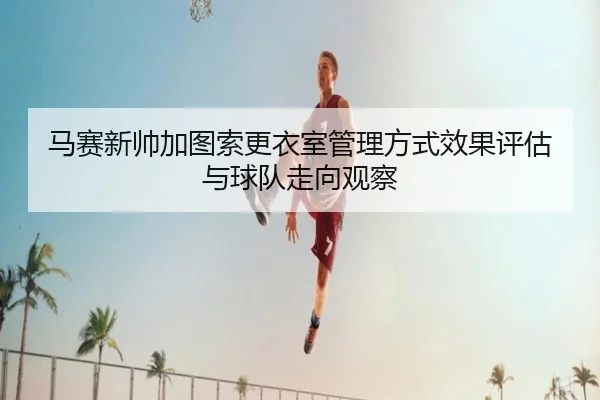 马赛新帅加图索更衣室管理方式效果评估与球队走向观察