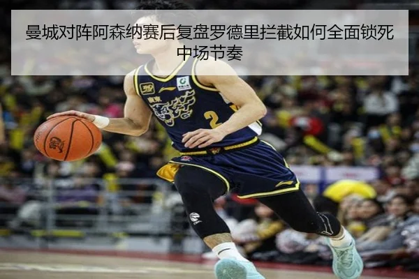 曼城对阵阿森纳赛后复盘罗德里拦截如何全面锁死中场节奏