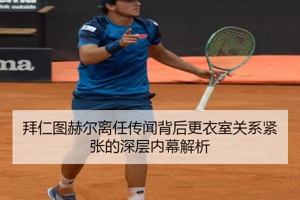 拜仁图赫尔离任传闻背后更衣室关系紧张的深层内幕解析