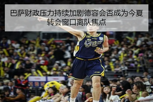 巴萨财政压力持续加剧德容会否成为今夏转会窗口离队焦点
