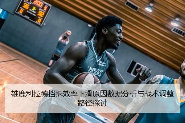 雄鹿利拉德挡拆效率下滑原因数据分析与战术调整路径探讨