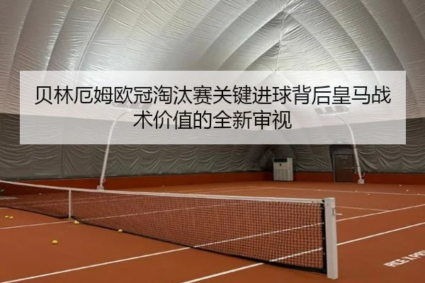 贝林厄姆欧冠淘汰赛关键进球背后皇马战术价值的全新审视