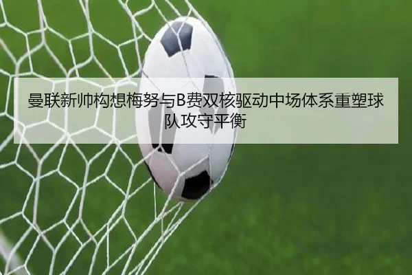 曼联新帅构想梅努与B费双核驱动中场体系重塑球队攻守平衡