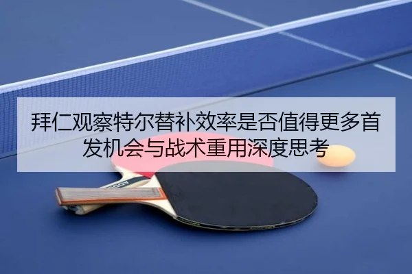 拜仁观察特尔替补效率是否值得更多首发机会与战术重用深度思考